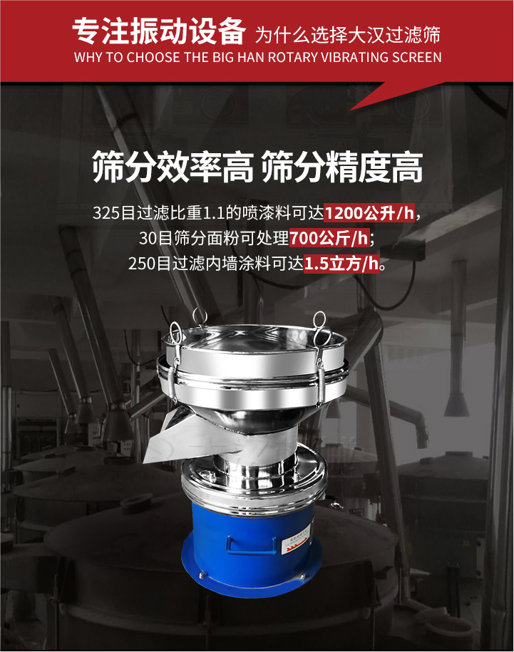 大漢過濾篩篩分效率高,精度高;325目過濾比重1:1的噴油漆可達(dá)1200公升/時;30目篩粉面粉可處理700公斤/時;250目過濾內(nèi)墻涂料可達(dá)1.5立方/h;過濾篩廠家直銷價格便宜。過濾篩適用物料：粘液粉末都可以使用具體產(chǎn)品如下：奶制品，油漆，泥漿，淀粉，果汁等。